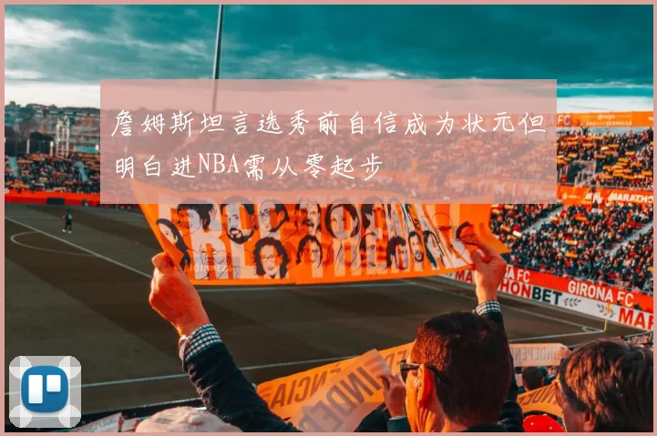 詹姆斯坦言选秀前自信成为状元但明白进NBA需从零起步
