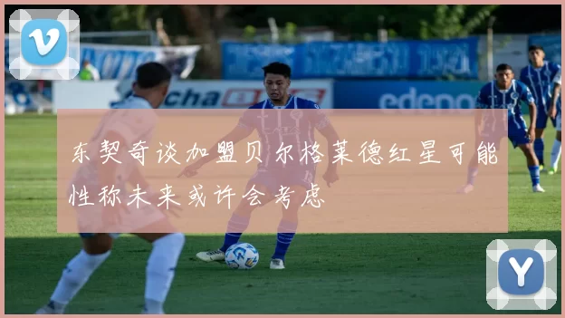 东契奇谈加盟贝尔格莱德红星可能性称未来或许会考虑
