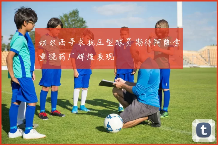 切尔西寻求抗压型球员期待阿隆索重现药厂辉煌表现