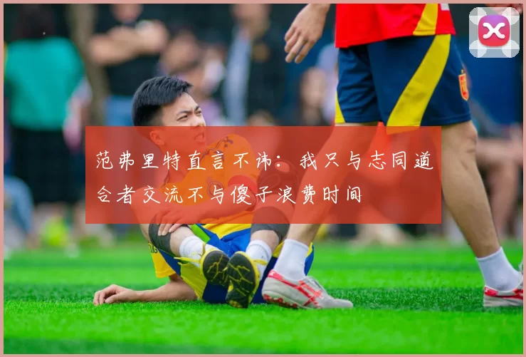 范弗里特直言不讳：我只与志同道合者交流不与傻子浪费时间