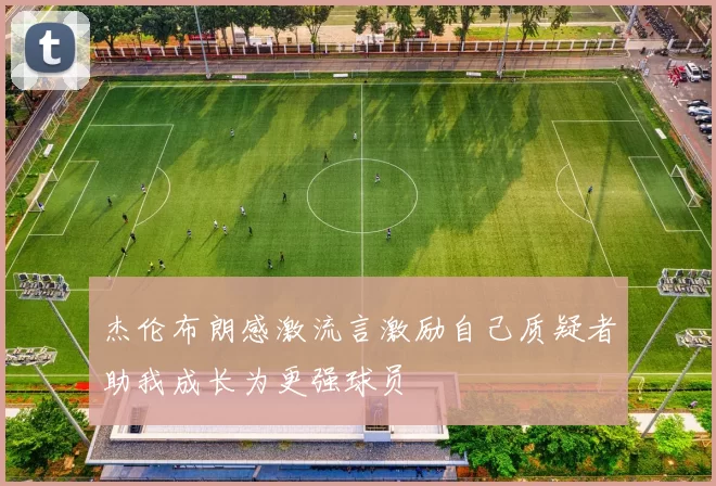 杰伦布朗感激流言激励自己质疑者助我成长为更强球员