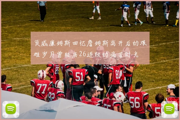 莫威廉姆斯回忆詹姆斯离开后的艰难岁月曾经历26连败的痛苦时光