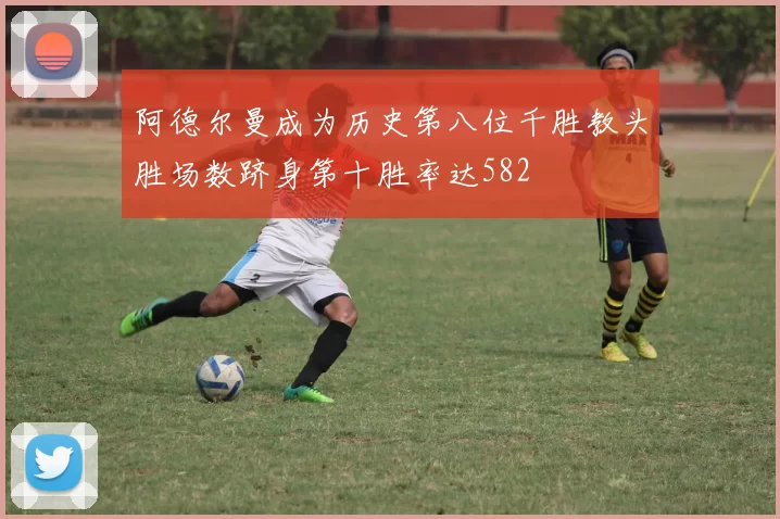 阿德尔曼成为历史第八位千胜教头胜场数跻身第十胜率达582