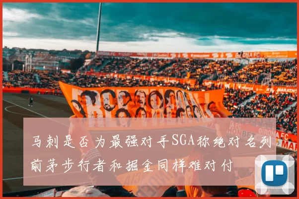 马刺是否为最强对手SGA称绝对名列前茅步行者和掘金同样难对付