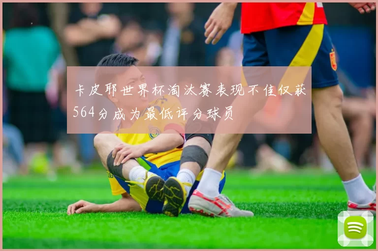 卡皮耶世界杯淘汰赛表现不佳仅获564分成为最低评分球员