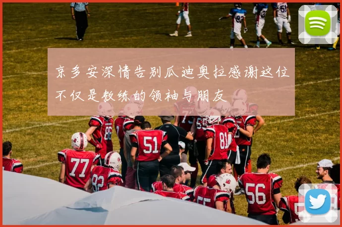 京多安深情告别瓜迪奥拉感谢这位不仅是教练的领袖与朋友