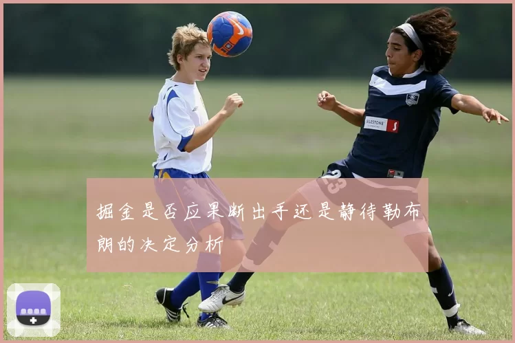 掘金是否应果断出手还是静待勒布朗的决定分析