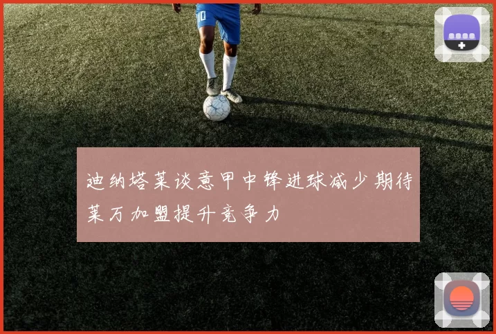 迪纳塔莱谈意甲中锋进球减少期待莱万加盟提升竞争力