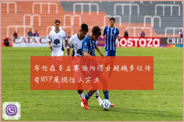 布伦森季后赛场均得分超越多位传奇MVP展现惊人实力