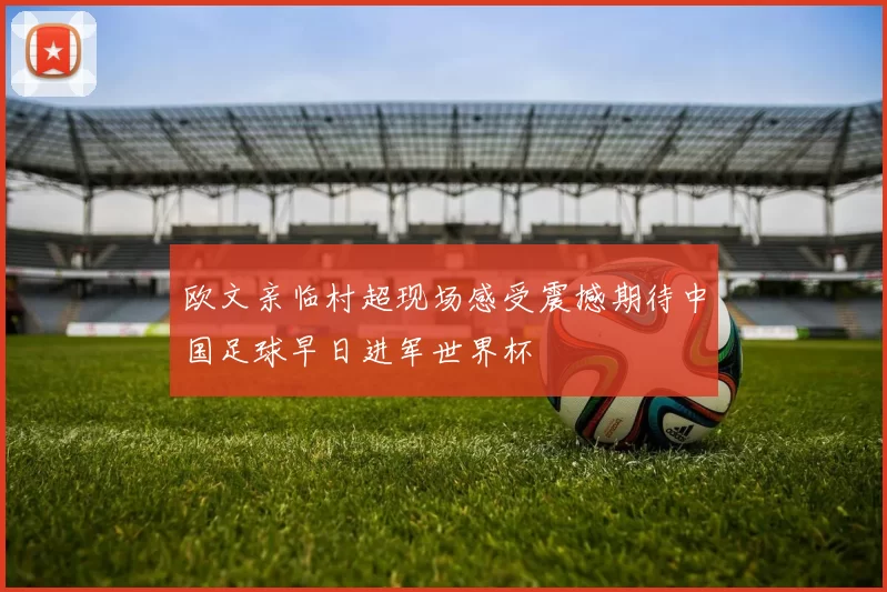欧文亲临村超现场感受震撼期待中国足球早日进军世界杯