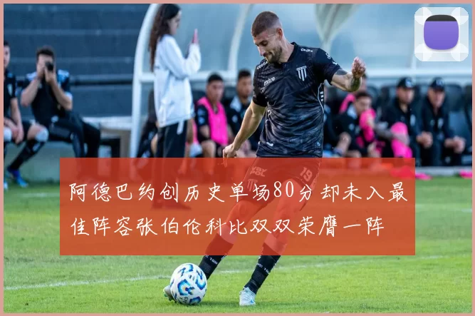 阿德巴约创历史单场80分却未入最佳阵容张伯伦科比双双荣膺一阵