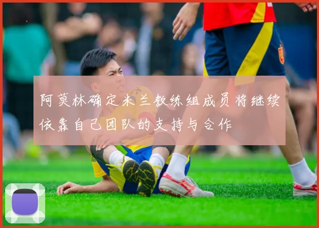 阿莫林确定米兰教练组成员将继续依靠自己团队的支持与合作