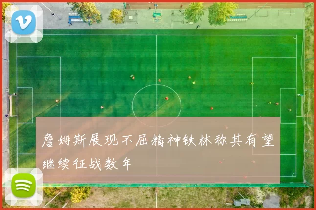 詹姆斯展现不屈精神铁林称其有望继续征战数年