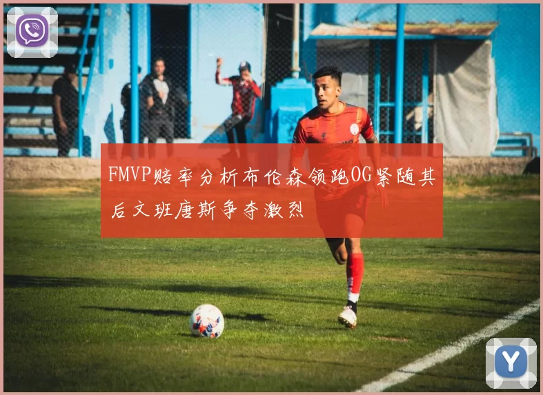 FMVP赔率分析布伦森领跑OG紧随其后文班唐斯争夺激烈