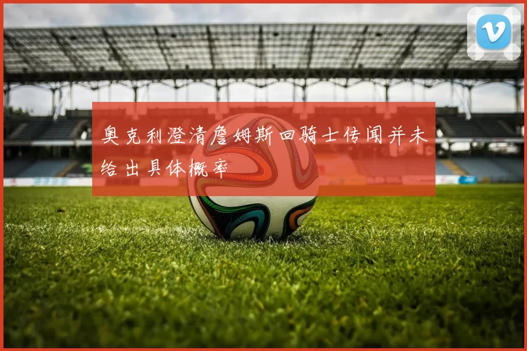奥克利澄清詹姆斯回骑士传闻并未给出具体概率