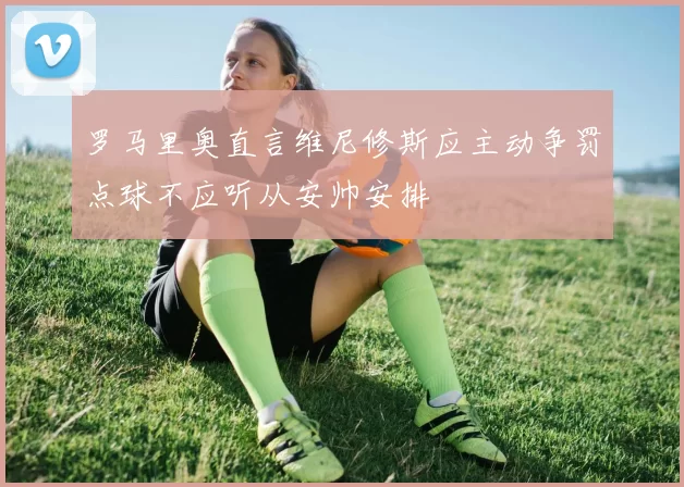 罗马里奥直言维尼修斯应主动争罚点球不应听从安帅安排