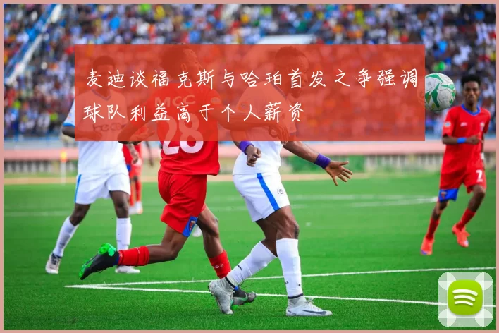 麦迪谈福克斯与哈珀首发之争强调球队利益高于个人薪资