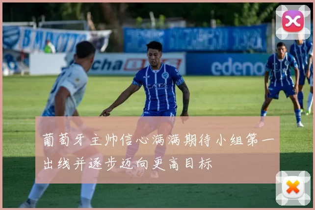 葡萄牙主帅信心满满期待小组第一出线并逐步迈向更高目标