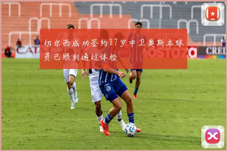 切尔西成功签约17岁中卫奥斯本球员已顺利通过体检