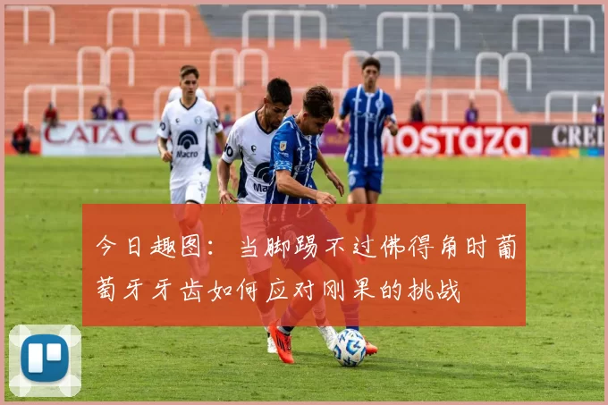 今日趣图：当脚踢不过佛得角时葡萄牙牙齿如何应对刚果的挑战