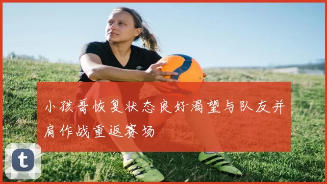 小孩哥恢复状态良好渴望与队友并肩作战重返赛场