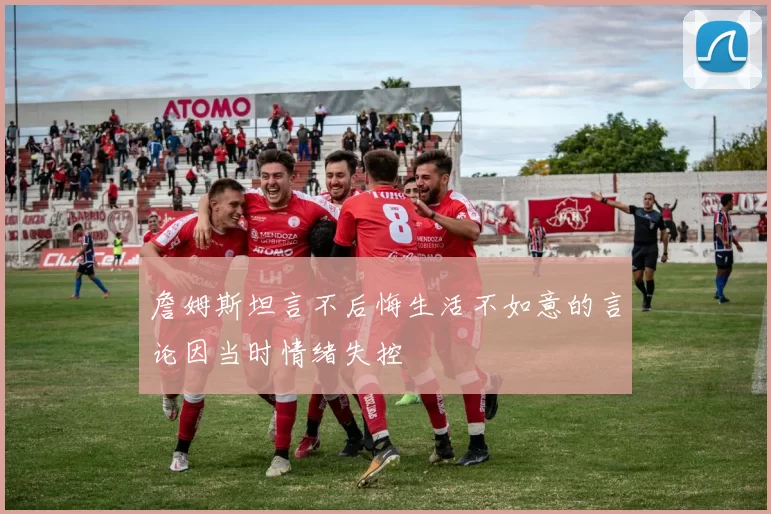 詹姆斯坦言不后悔生活不如意的言论因当时情绪失控