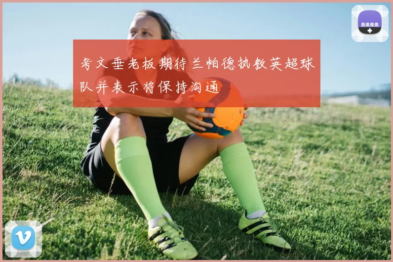 考文垂老板期待兰帕德执教英超球队并表示将保持沟通